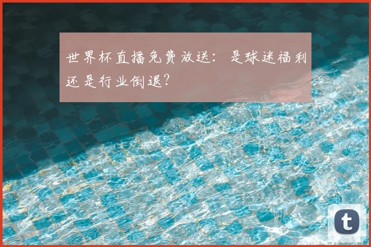 世界杯直播免费放送：是球迷福利还是行业倒退？