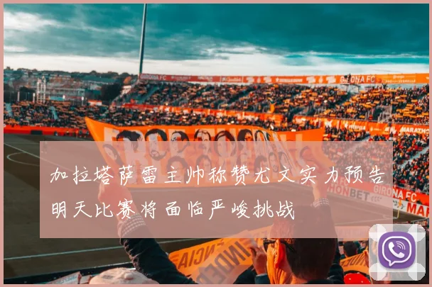 加拉塔萨雷主帅称赞尤文实力预告明天比赛将面临严峻挑战