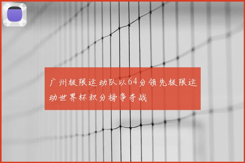 广州极限运动队以64分领先极限运动世界杯积分榜争夺战