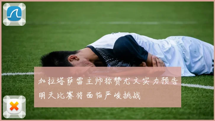 加拉塔萨雷主帅称赞尤文实力预告明天比赛将面临严峻挑战