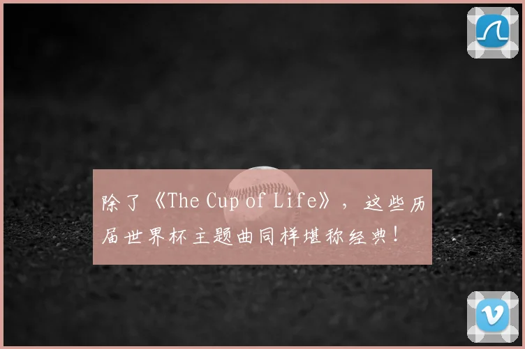 除了《The Cup of Life》，这些历届世界杯主题曲同样堪称经典！