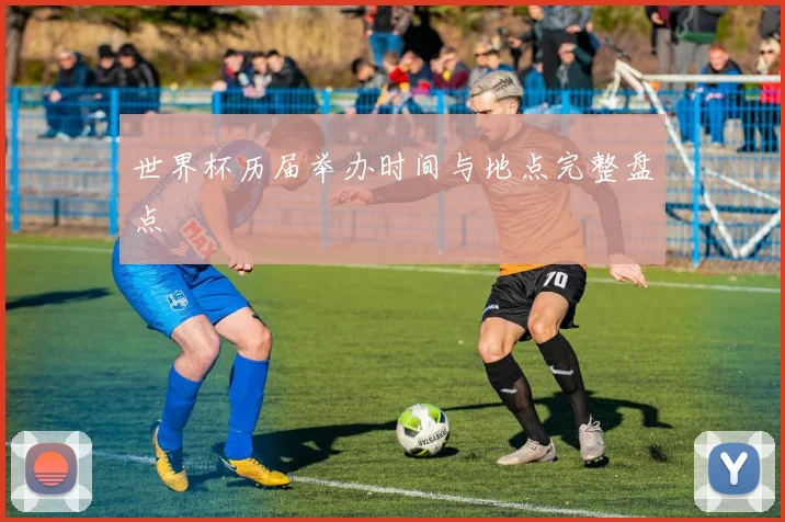 世界杯历届举办时间与地点完整盘点