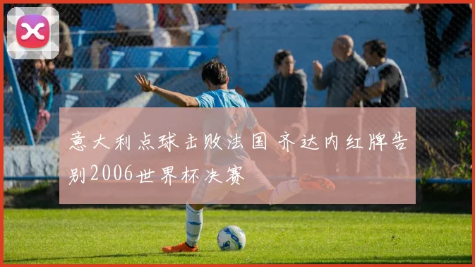 意大利点球击败法国 齐达内红牌告别2006世界杯决赛