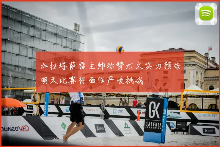 加拉塔萨雷主帅称赞尤文实力预告明天比赛将面临严峻挑战