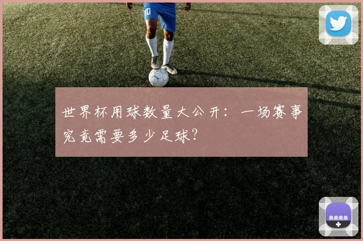 世界杯用球数量大公开：一场赛事究竟需要多少足球？
