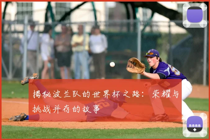 揭秘波兰队的世界杯之路：荣耀与挑战并存的故事