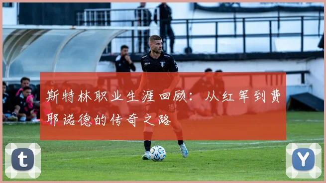 斯特林职业生涯回顾：从红军到费耶诺德的传奇之路