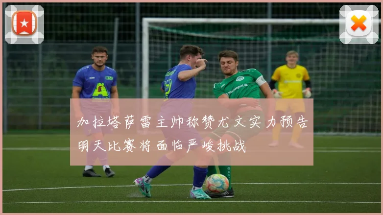 加拉塔萨雷主帅称赞尤文实力预告明天比赛将面临严峻挑战