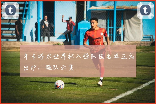 年卡塔尔世界杯八强队伍名单正式出炉，强队云集