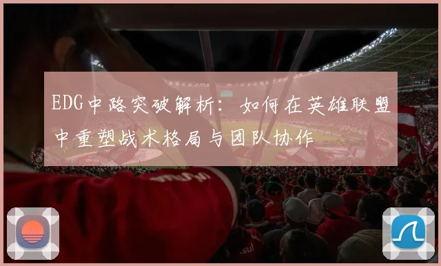 EDG中路突破解析：如何在英雄联盟中重塑战术格局与团队协作