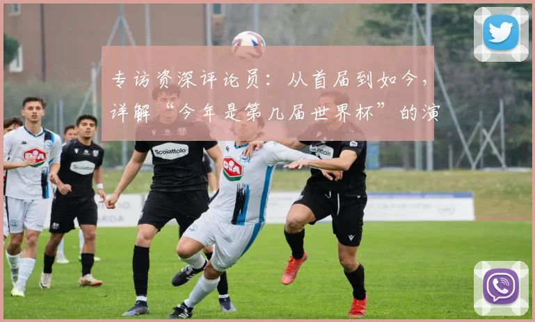 专访资深评论员：从首届到如今，详解“今年是第几届世界杯”的演变