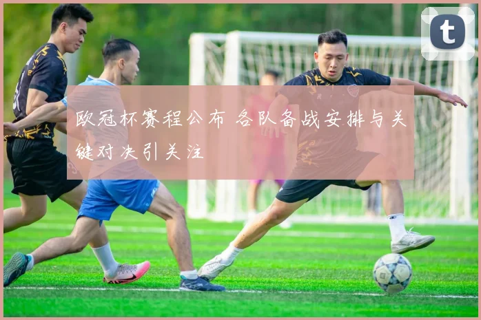 欧冠杯赛程公布 各队备战安排与关键对决引关注