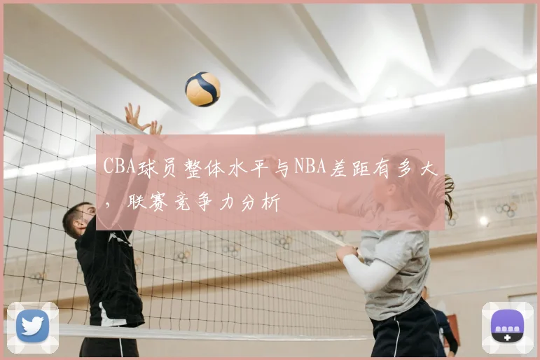 CBA球员整体水平与NBA差距有多大,联赛竞争力分析
