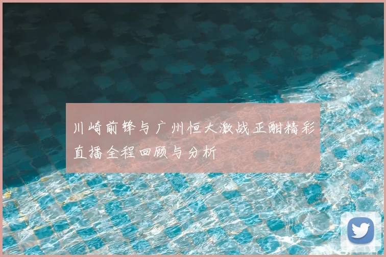 川崎前锋与广州恒大激战正酣精彩直播全程回顾与分析