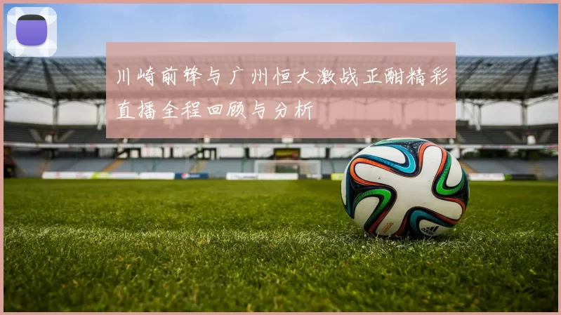 川崎前锋与广州恒大激战正酣精彩直播全程回顾与分析
