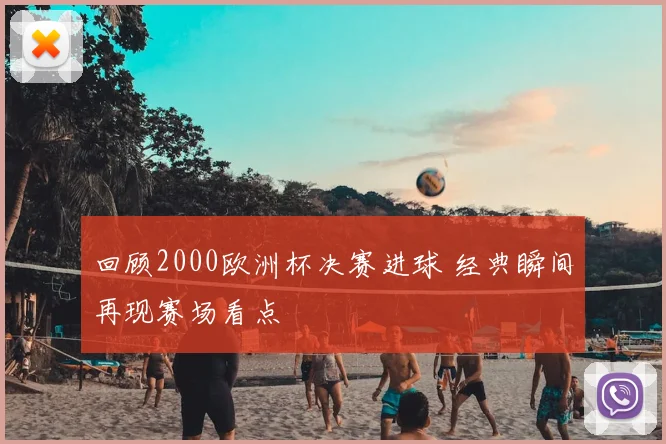 回顾2000欧洲杯决赛进球 经典瞬间再现赛场看点
