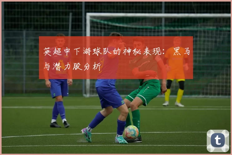 英超中下游球队的神秘表现：黑马与潜力股分析