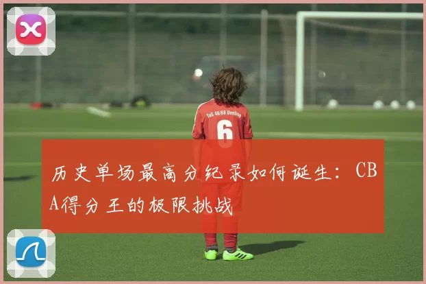 历史单场最高分纪录如何诞生：CBA得分王的极限挑战