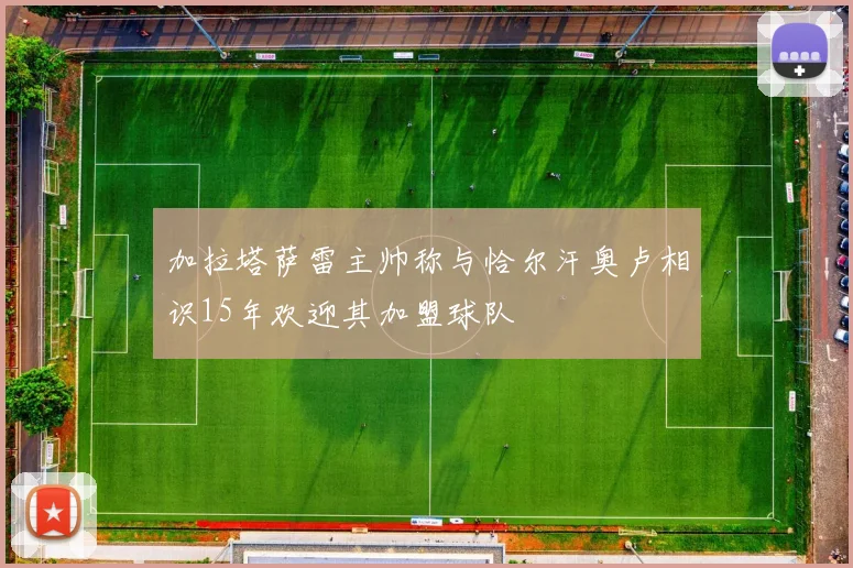 加拉塔萨雷主帅称与恰尔汗奥卢相识15年欢迎其加盟球队