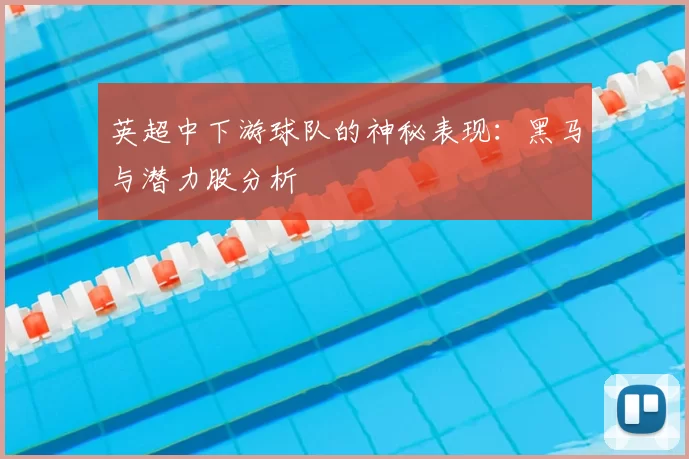 英超中下游球队的神秘表现:黑马与潜力股分析