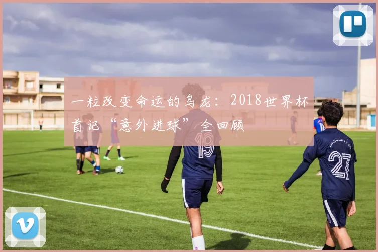 一粒改变命运的乌龙：2018世界杯首记“意外进球”全回顾
