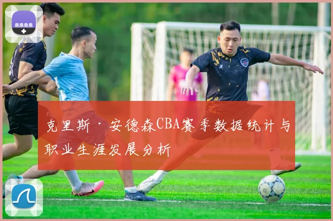 克里斯·安德森CBA赛季数据统计与职业生涯发展分析