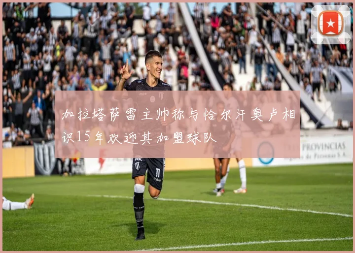 加拉塔萨雷主帅称与恰尔汗奥卢相识15年欢迎其加盟球队