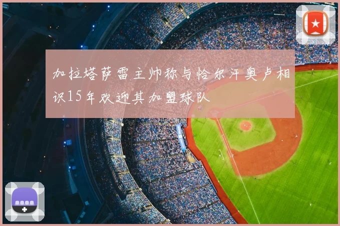加拉塔萨雷主帅称与恰尔汗奥卢相识15年欢迎其加盟球队