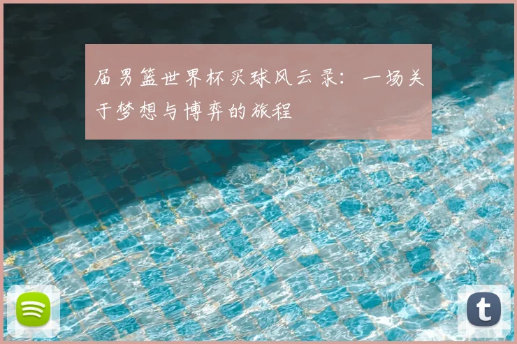届男篮世界杯买球风云录：一场关于梦想与博弈的旅程