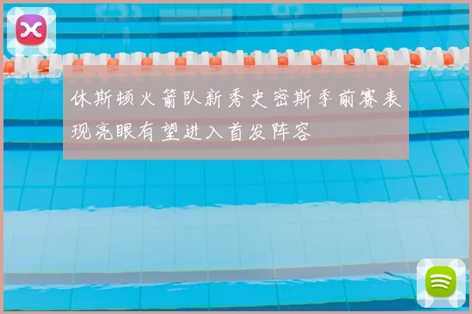 休斯顿火箭队新秀史密斯季前赛表现亮眼有望进入首发阵容