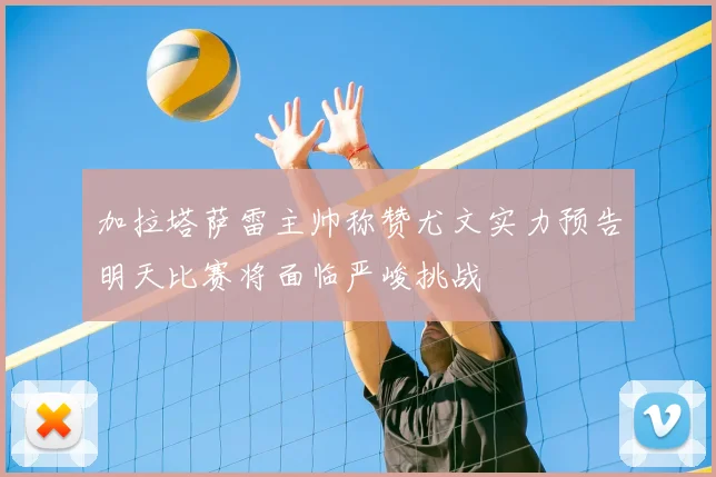 加拉塔萨雷主帅称赞尤文实力预告明天比赛将面临严峻挑战