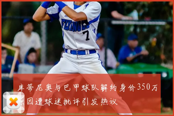 库蒂尼奥与巴甲球队解约身价350万原因遭球迷批评引发热议