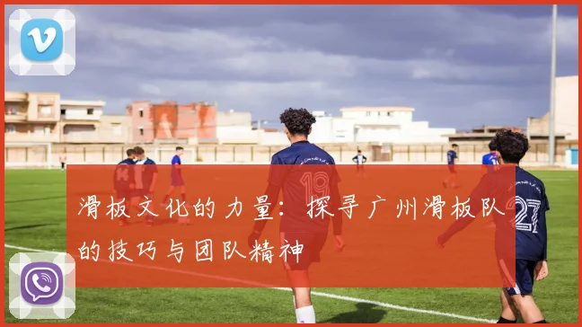 滑板文化的力量：探寻广州滑板队的技巧与团队精神