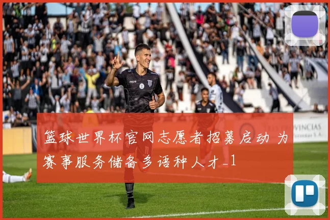 篮球世界杯官网志愿者招募启动 为赛事服务储备多语种人才_1