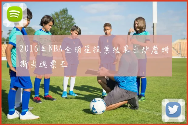 2016年NBA全明星投票结果出炉詹姆斯当选票王