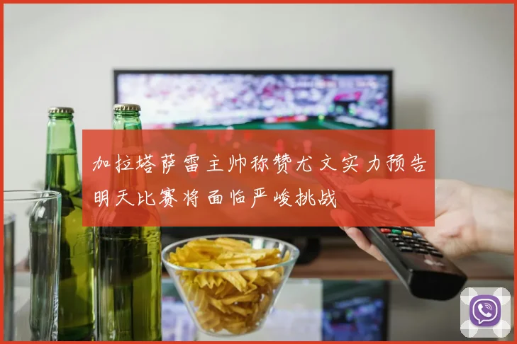 加拉塔萨雷主帅称赞尤文实力预告明天比赛将面临严峻挑战