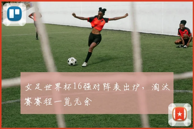 女足世界杯16强对阵表出炉，淘汰赛赛程一览无余