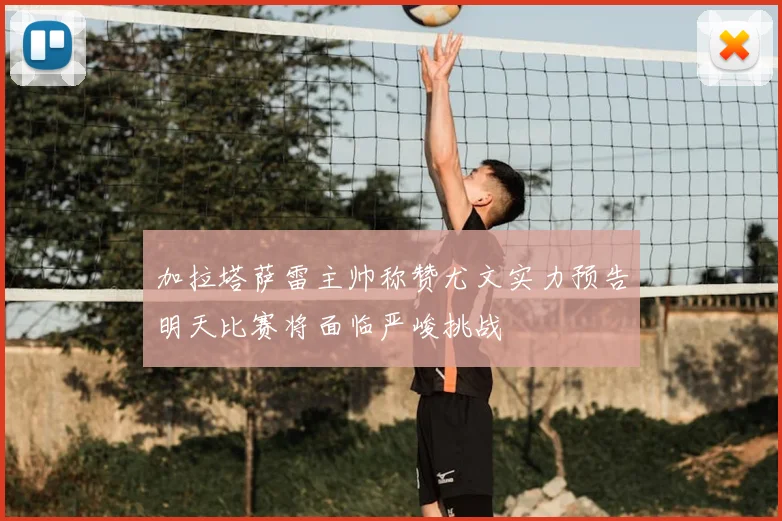 加拉塔萨雷主帅称赞尤文实力预告明天比赛将面临严峻挑战
