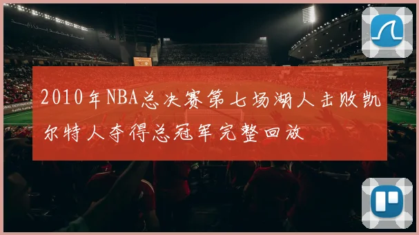 2010年NBA总决赛第七场湖人击败凯尔特人夺得总冠军完整回放