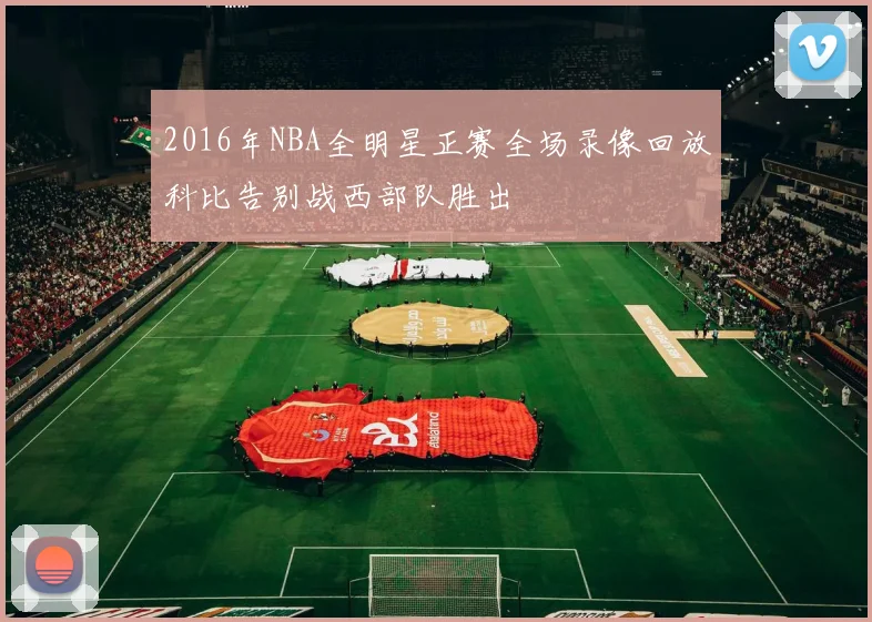 2016年NBA全明星正赛全场录像回放科比告别战西部队胜出