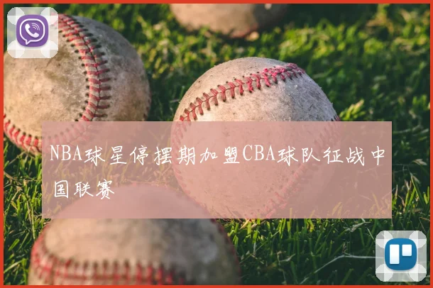 NBA球星停摆期加盟CBA球队征战中国联赛
