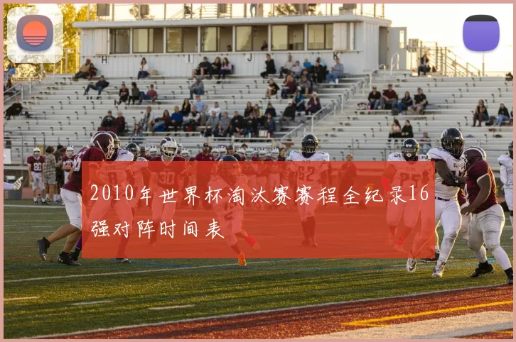 2010年世界杯淘汰赛赛程全纪录16强对阵时间表