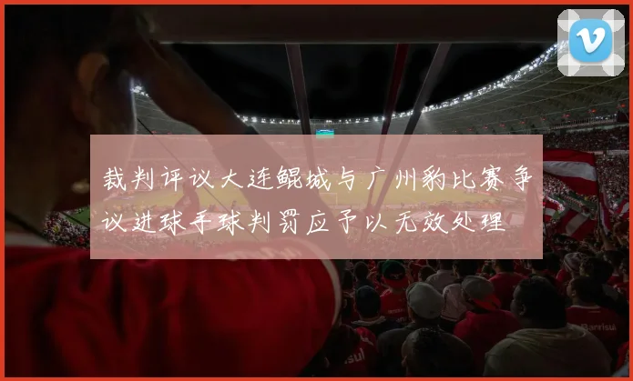 裁判评议大连鲲城与广州豹比赛争议进球手球判罚应予以无效处理