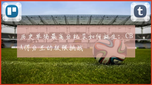 历史单场最高分纪录如何诞生：CBA得分王的极限挑战