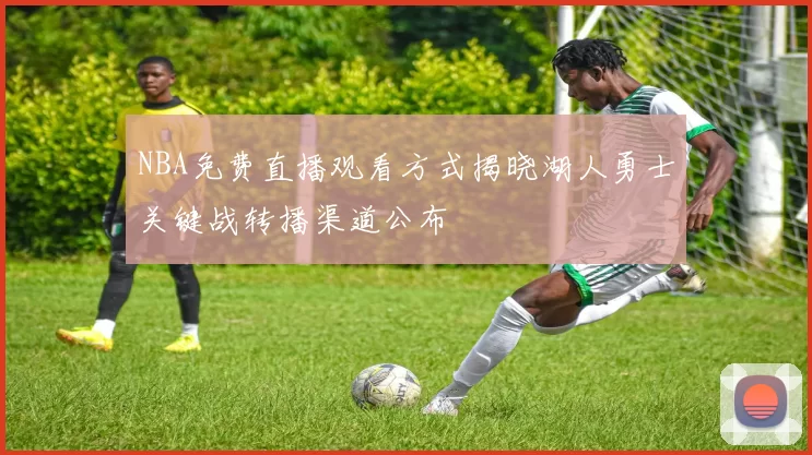 NBA免费直播观看方式揭晓湖人勇士关键战转播渠道公布