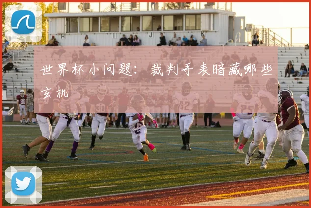 世界杯小问题：裁判手表暗藏哪些玄机