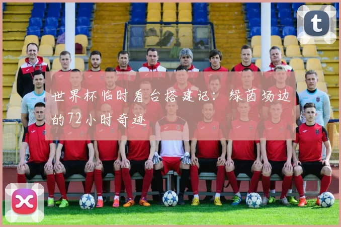 世界杯临时看台搭建记:绿茵场边的72小时奇迹