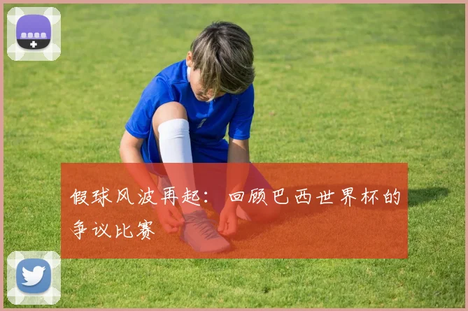 假球风波再起：回顾巴西世界杯的争议比赛