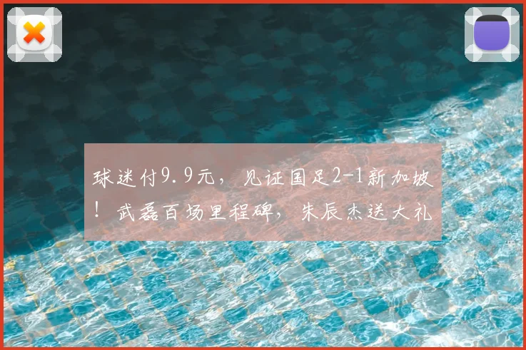 球迷付9.9元，见证国足2-1新加坡！武磊百场里程碑，朱辰杰送大礼