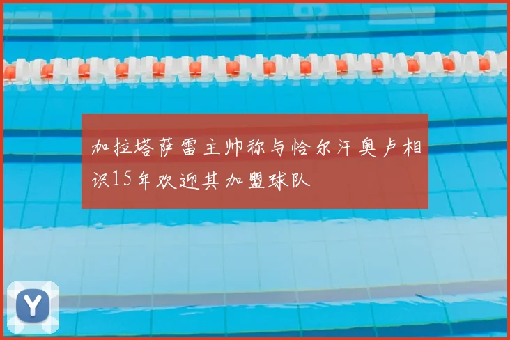 加拉塔萨雷主帅称与恰尔汗奥卢相识15年欢迎其加盟球队